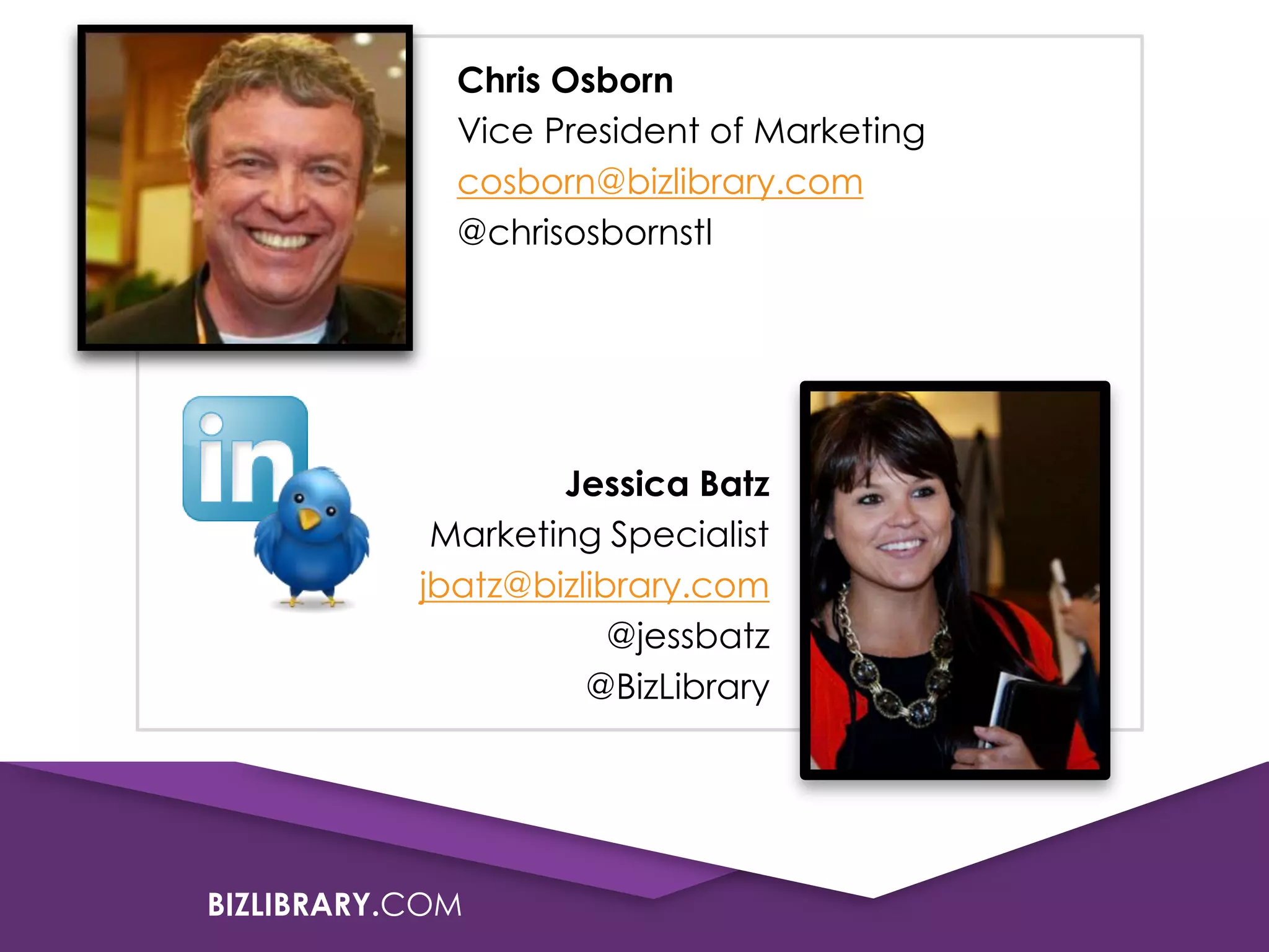 BIZLIBRARY.COM
Chris Osborn
Vice President of Marketing
cosborn@bizlibrary.com
@chrisosbornstl
Jessica Batz
Marketing Specialist
jbatz@bizlibrary.com
@jessbatz
@BizLibrary
 