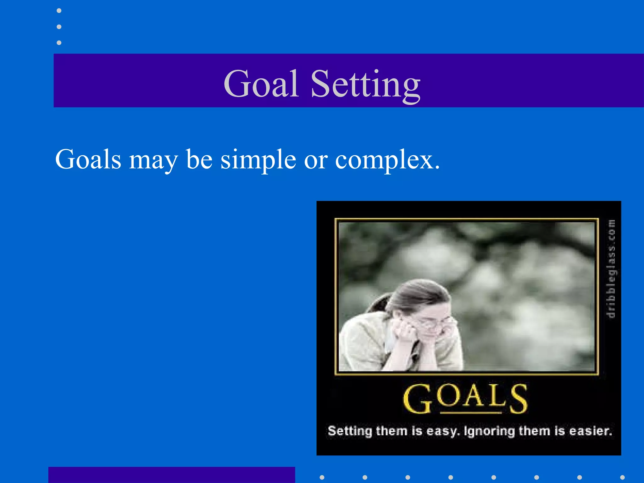 Goal Setting Goals may be simple or complex. 