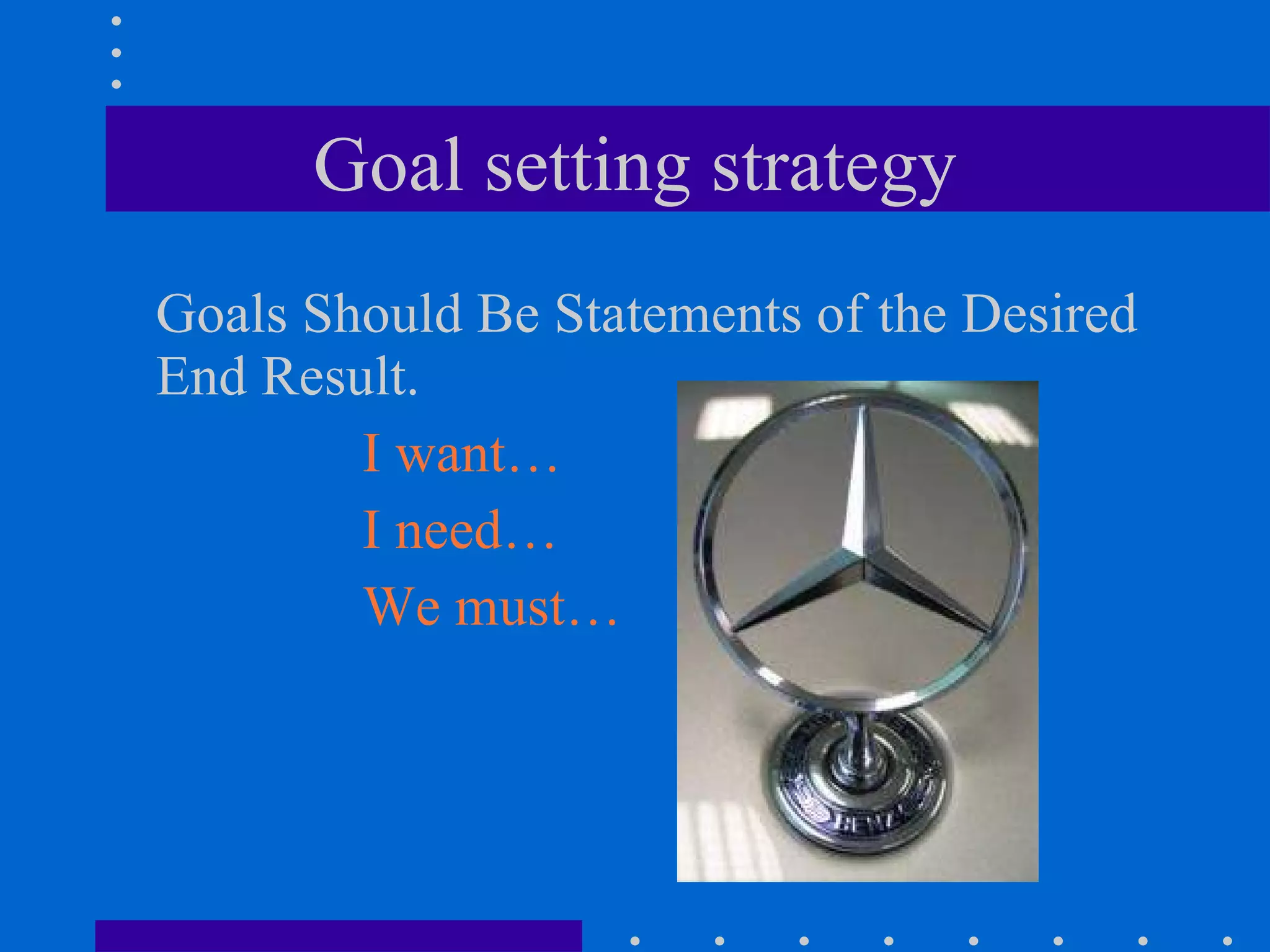 Goal setting strategy Goals Should Be Statements of the Desired End Result. I want… I need… We must… 