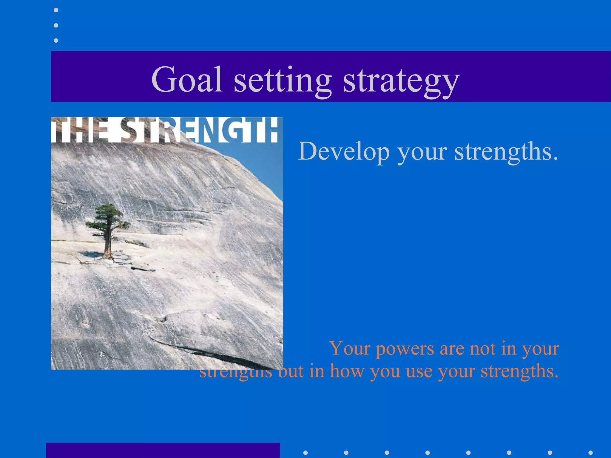 Goal setting strategy Develop your strengths. Your powers are not in your strengths but in how you use your strengths. 