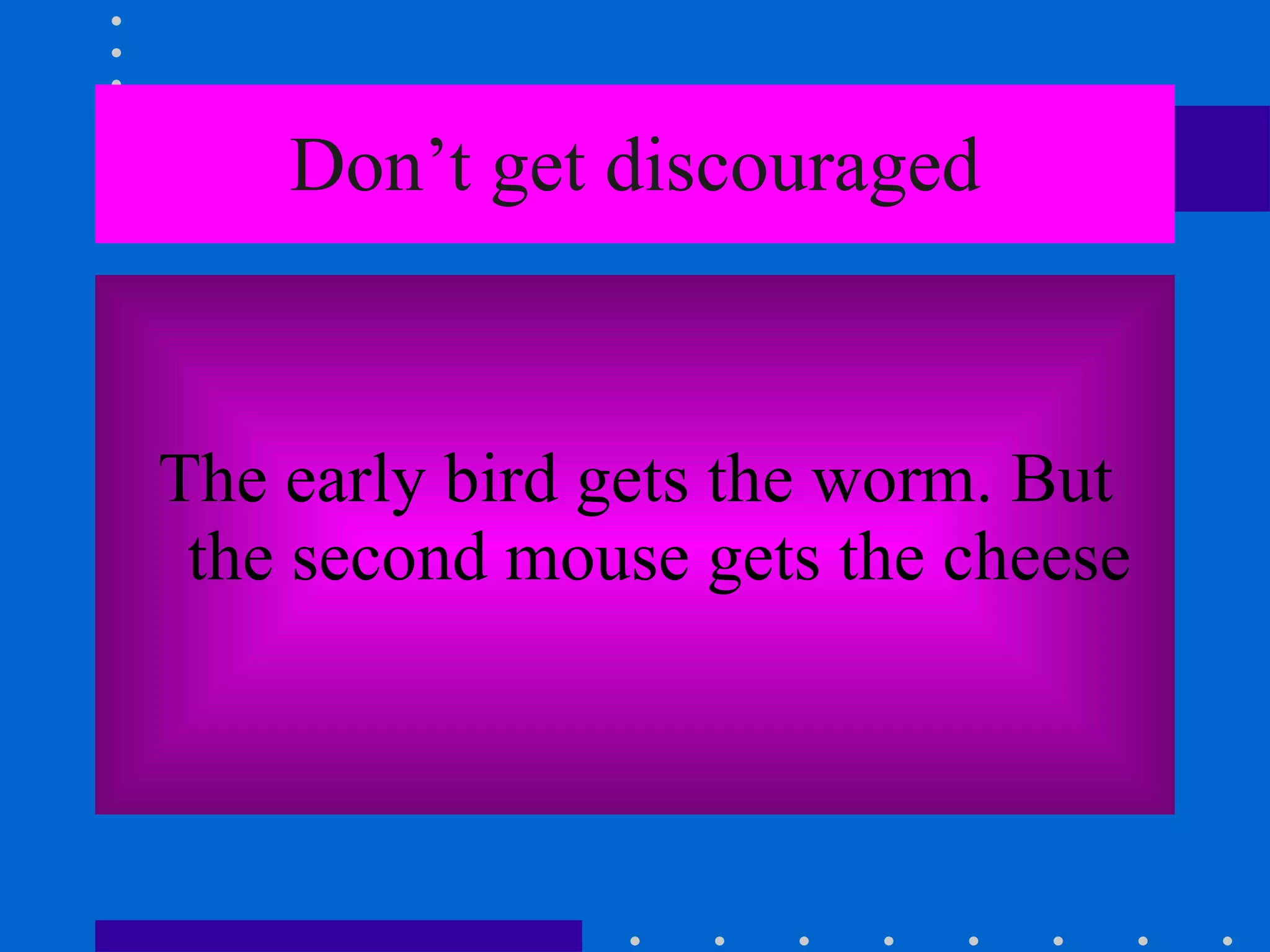 Don’t get discouraged The early bird gets the worm. But the second mouse gets the cheese 