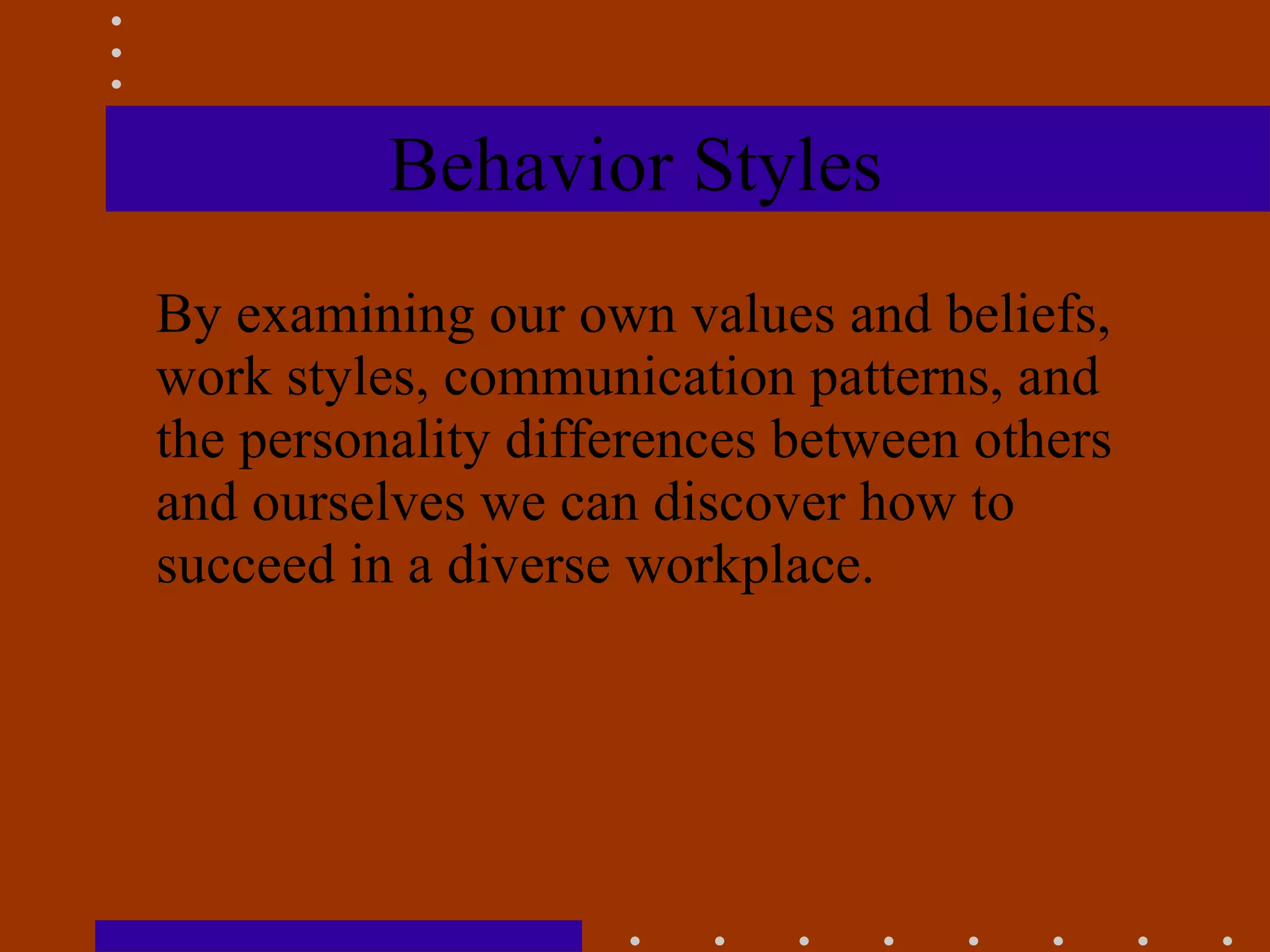 Behavior Styles By examining our own values and beliefs, work styles, communication patterns, and the personality differences between others and ourselves we can discover how to succeed in a diverse workplace. 