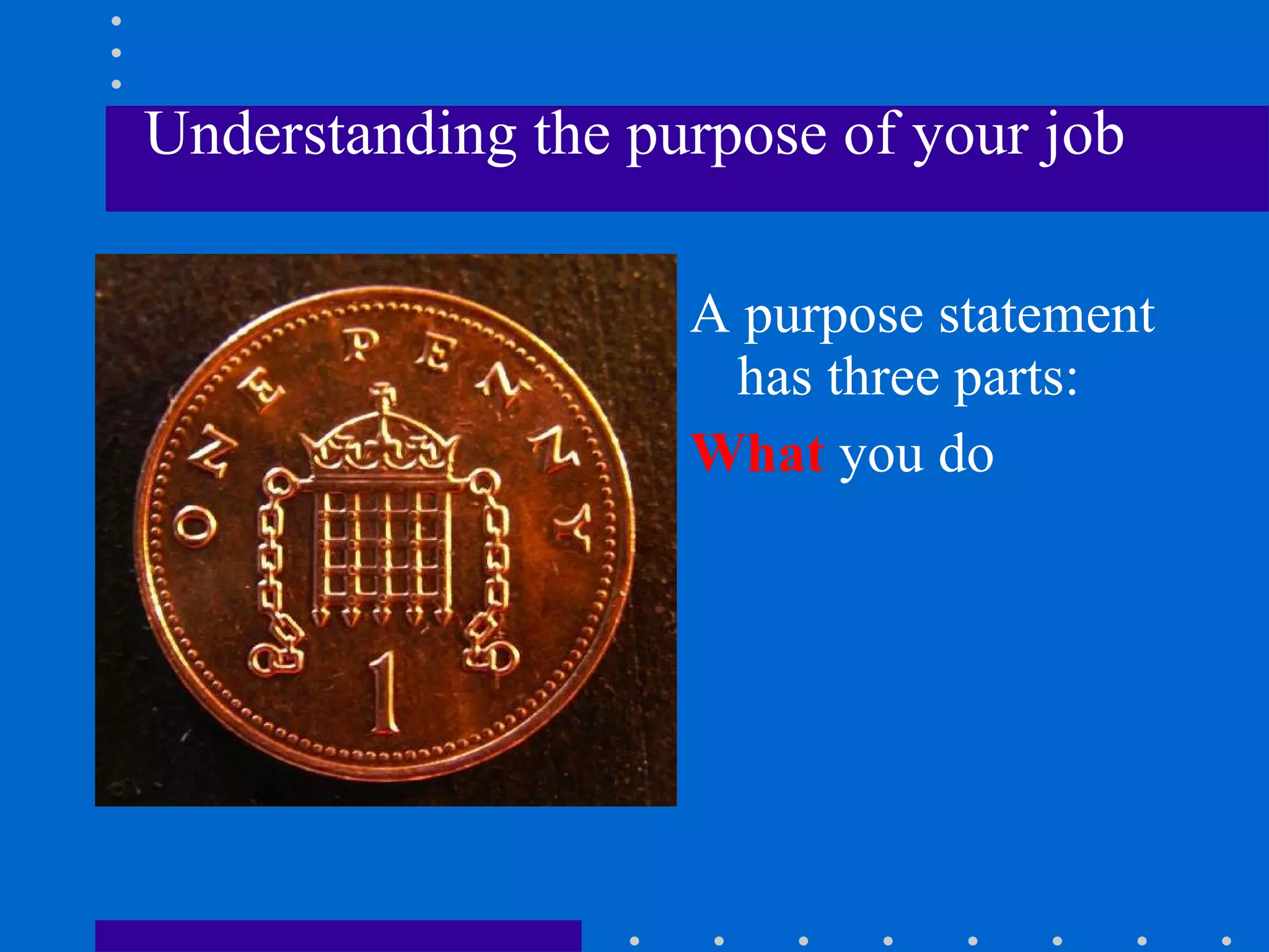 Understanding the purpose of your job A purpose statement has three parts: What  you do 