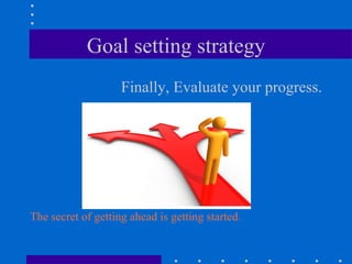 Goal setting strategy Finally, Evaluate your progress. The secret of getting ahead is getting started. 