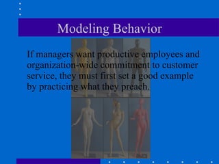 Modeling Behavior If managers want productive employees and organization-wide commitment to customer service, they must first set a good example by practicing what they preach. 