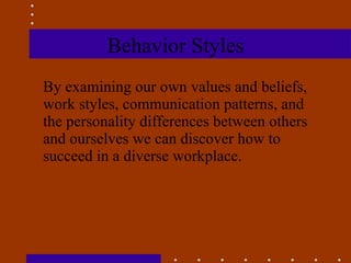 Behavior Styles By examining our own values and beliefs, work styles, communication patterns, and the personality differences between others and ourselves we can discover how to succeed in a diverse workplace. 