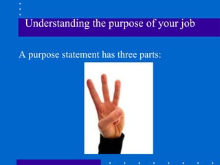 Understanding the purpose of your job A purpose statement has three parts: 
