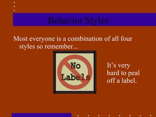 Behavior Styles Most everyone is a combination of all four styles so remember... It’s very  hard to peal  off a label. 