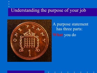 Understanding the purpose of your job A purpose statement has three parts: What  you do 