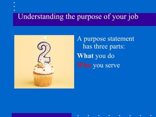 Understanding the purpose of your job A purpose statement has three parts: What  you do Who  you serve  