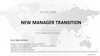NEW MANAGER TRANSITION
Rym Tlijani Bahrini
Project Management Office EXPERT
Project Management Expert – Prince 2 Certified
Business Analysis Expert
Quality Assurance Expert
Soft Skills Coach (Salesforce, Leadership, Communication, Performance and Change Management)
 