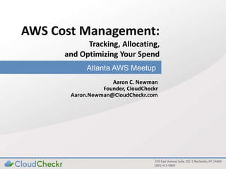 AWS Cost Management: 
Tracking, Allocating, 
and Optimizing Your Spend 
Atlanta AWS Meetup 
Aaron C. Newman 
Founder, CloudCheckr 
Aaron.Newman@CloudCheckr.com 
 