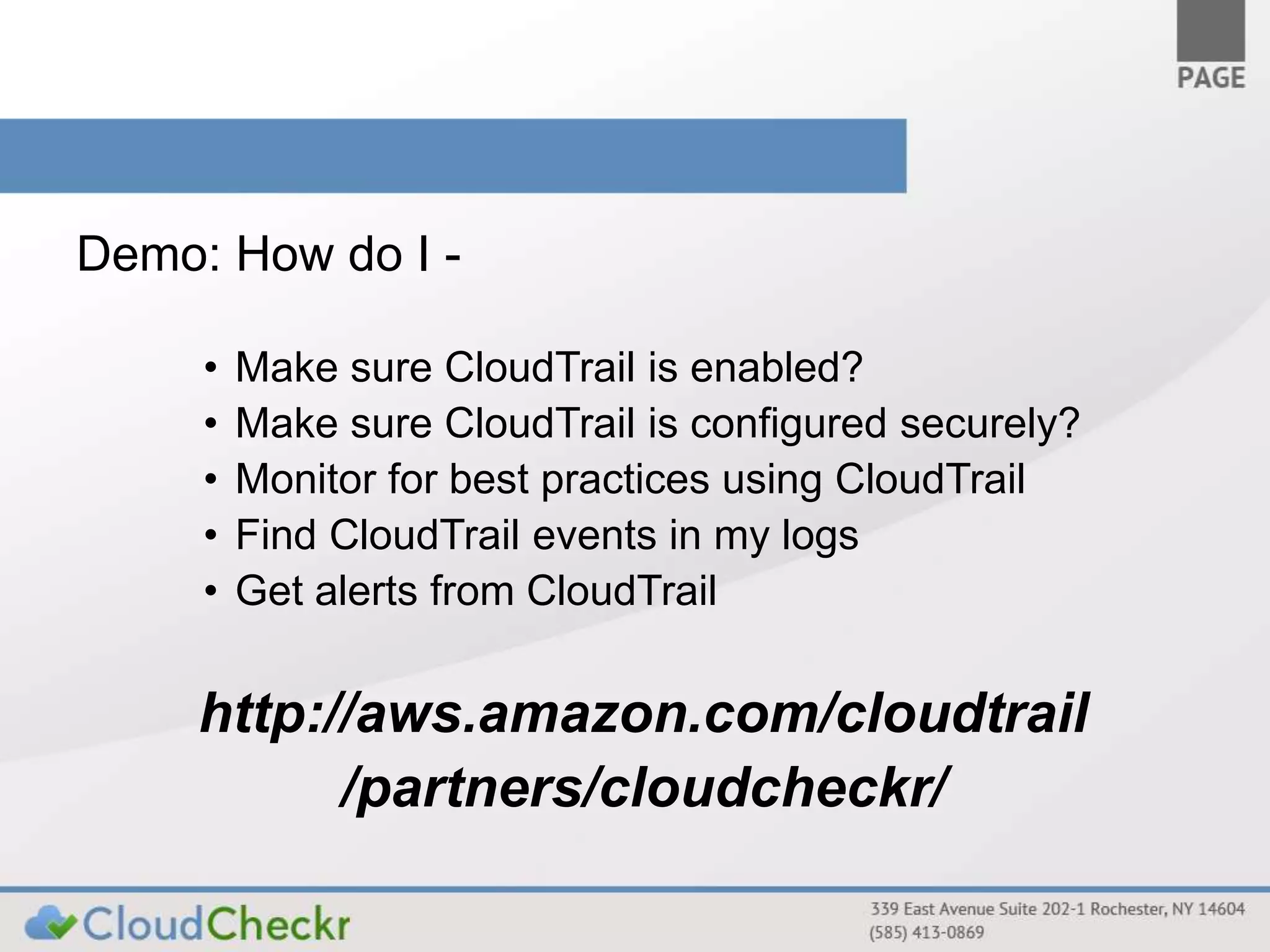 Demo: How do I - 
• Make sure CloudTrail is enabled? 
• Make sure CloudTrail is configured securely? 
• Monitor for best practices using CloudTrail 
• Find CloudTrail events in my logs 
• Get alerts from CloudTrail 
http://aws.amazon.com/cloudtrail 
/partners/cloudcheckr/ 
 