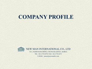 COMPANY PROFILE




  NEW MAN INTERNATIONAL CO., LTD
    52-1, NAMCHANG-DONG, CHUNG-KU,SEOUL, KOREA
            TEL : 82-2-755-6570 FAX : 82-2-755-6571
               E-MAIL : james@newmanbiz.com
 