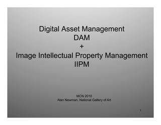 Digital Asset Management
DAM
+
Image Intellectual Property Management
IIPM
1
MCN 2010
Alan Newman, National Gallery of Art
 