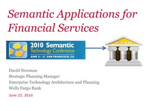 Semantic Applications for Financial Services David Newman Strategic Planning Manager Enterprise Technology Architecture and Planning Wells Fargo Bank June 23, 2010 