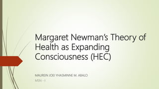 Margaret Newman’s Theory of
Health as Expanding
Consciousness (HEC)
MAUREIN JOEI YHASMINNE M. ABALO
MSN - I
 