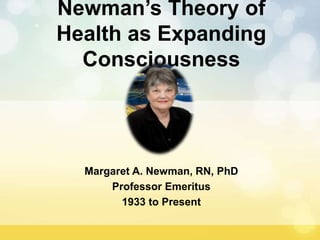 Newman’s Theory of
Health as Expanding
Consciousness
Margaret A. Newman, RN, PhD
Professor Emeritus
1933 to Present
 