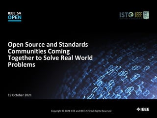 Open Source and Standards
Communities Coming
Together to Solve Real World
Problems
19 October 2021
Copyright © 2021 IEEE and IEEE-ISTO All Rights Reserved
 