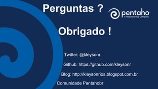 Perguntas ?
Obrigado !
Twitter: @kleysonr
Github: https://github.com/kleysonr
Blog: http://kleysonrios.blogspot.com.br
Comunidade Pentahobr
 