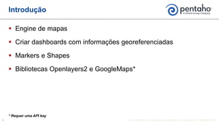  Engine de mapas
 Criar dashboards com informações georeferenciadas
 Markers e Shapes
 Bibliotecas Openlayers2 e GoogleMaps*
Introdução
* Requer uma API key
 