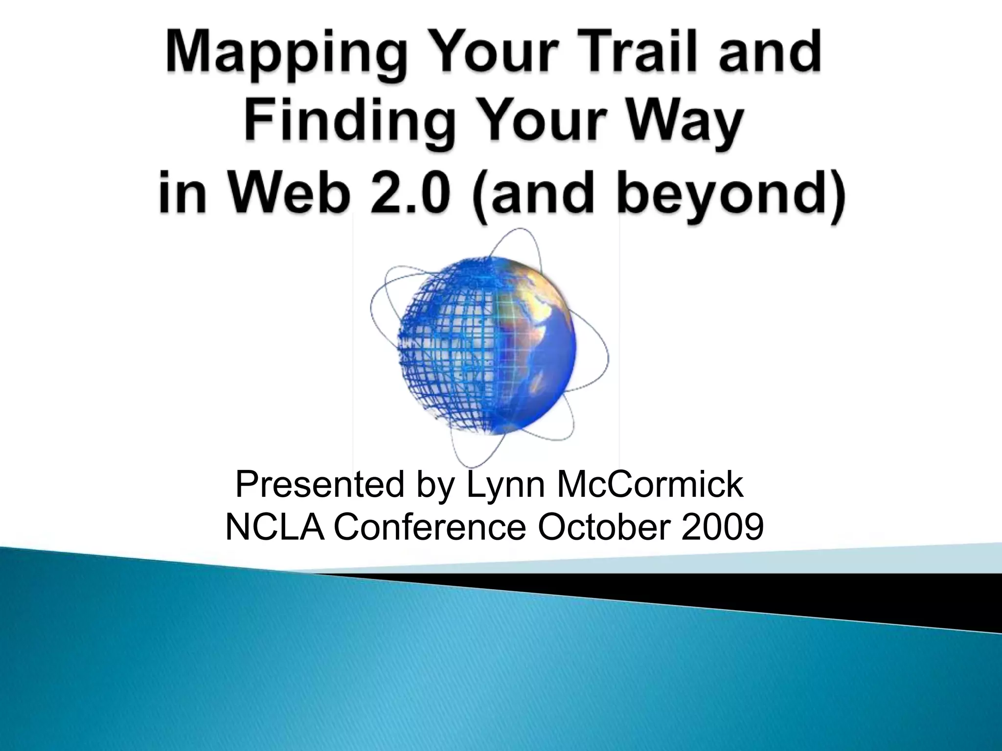 Mapping Your Trail and Finding Your Way in Web 2.0 (and beyond)Presented by Lynn McCormick NCLA Conference October 2009