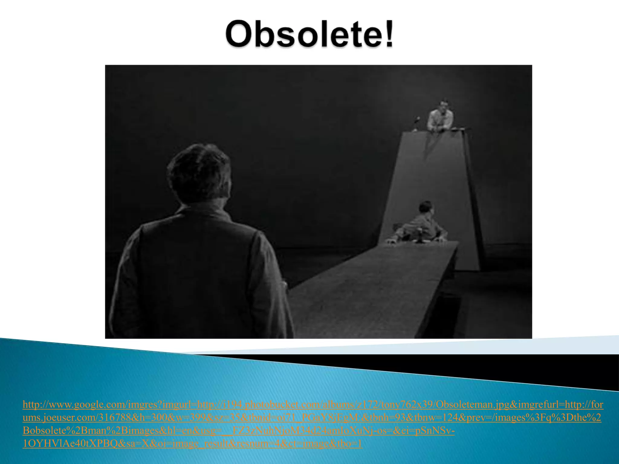 Obsolete!http://www.google.com/imgres?imgurl=http://i194.photobucket.com/albums/z172/tony762x39/Obsoleteman.jpg&imgrefurl=http://forums.joeuser.com/316788&h=300&w=399&sz=35&tbnid=oi71_PGaY8jEgM:&tbnh=93&tbnw=124&prev=/images%3Fq%3Dthe%2Bobsolete%2Bman%2Bimages&hl=en&usg=__FZ3zNuhNjoM34d24amIoXuNj-os=&ei=pSnNSv-1OYHVlAe40tXPBQ&sa=X&oi=image_result&resnum=4&ct=image&tbo=1