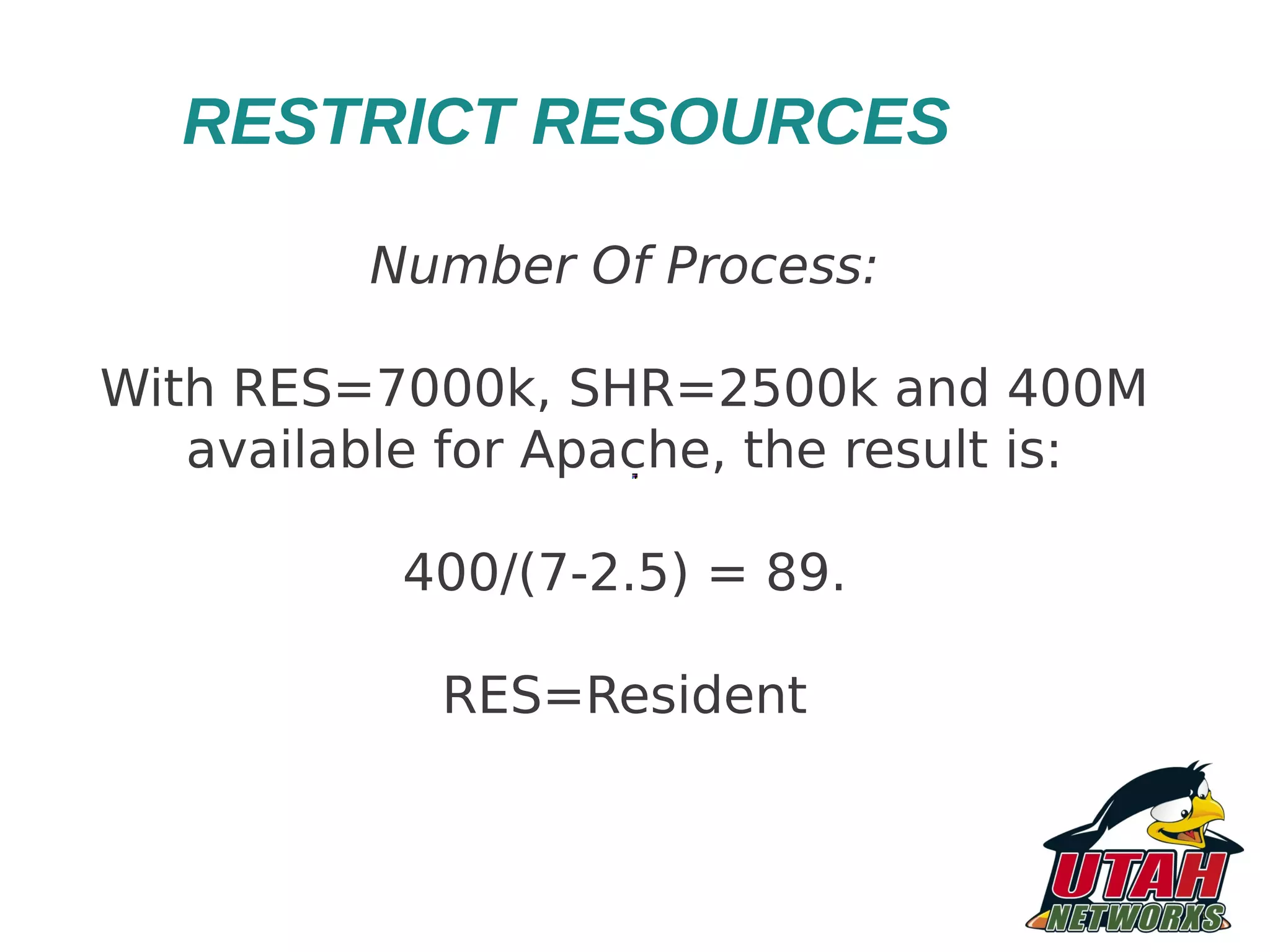 RESTRICT RESOURCES Number Of Process: With RES=7000k, SHR=2500k and 400M available for Apache, the result is: 400/(7-2.5) = 89. RES=Resident 
