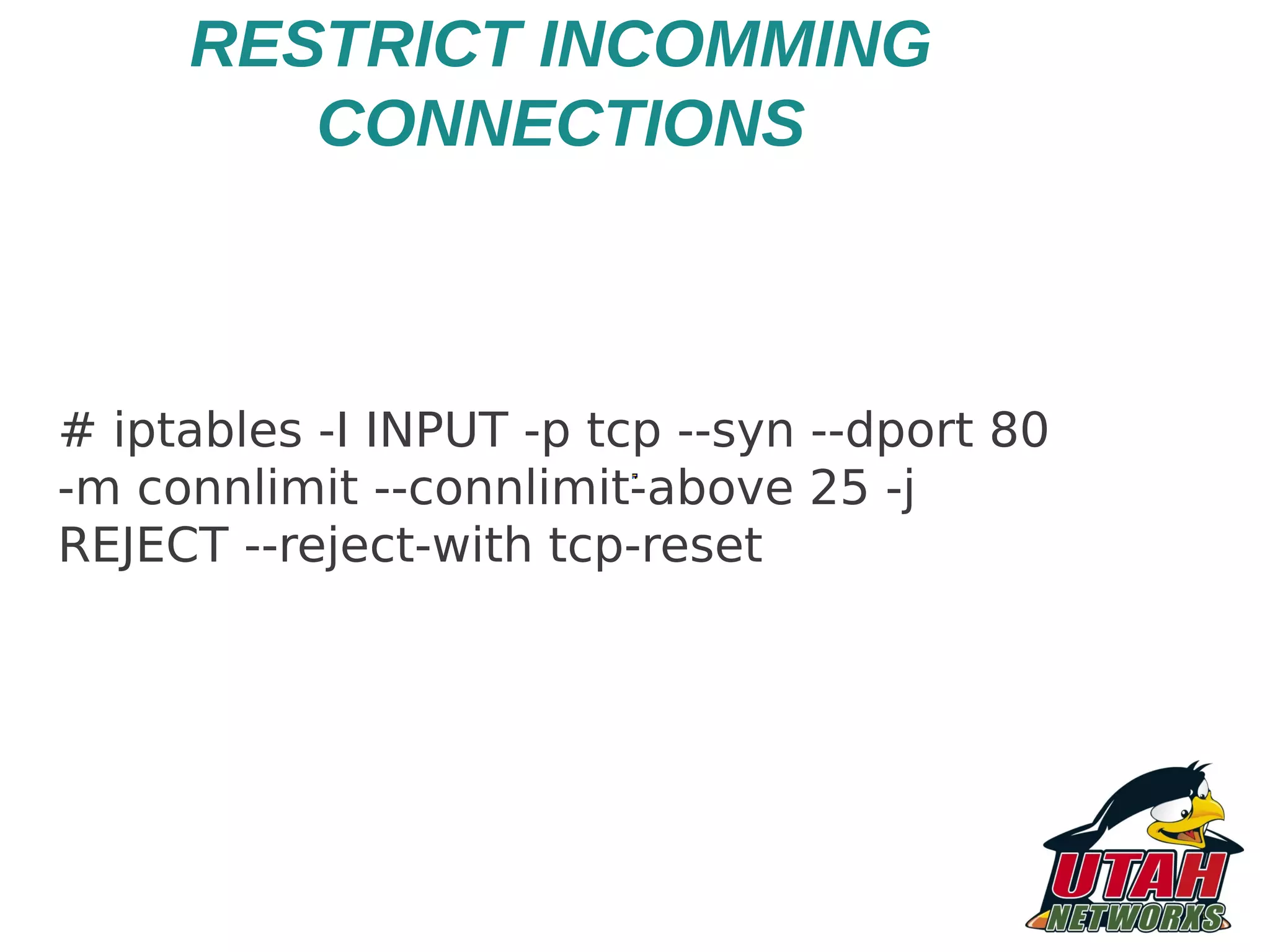 RESTRICT INCOMMING CONNECTIONS # iptables -I INPUT -p tcp --syn --dport 80 -m connlimit --connlimit-above 25 -j REJECT --reject-with tcp-reset 