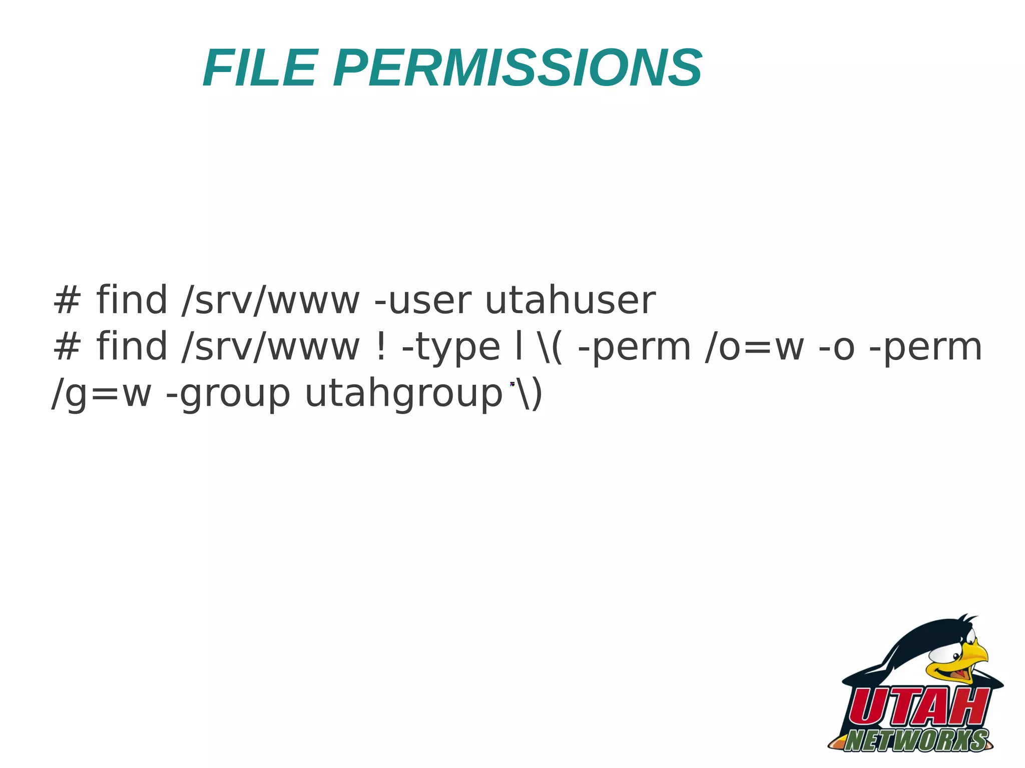 FILE PERMISSIONS # find /srv/www -user utahuser # find /srv/www ! -type l ( -perm /o=w -o -perm /g=w -group utahgroup ) 