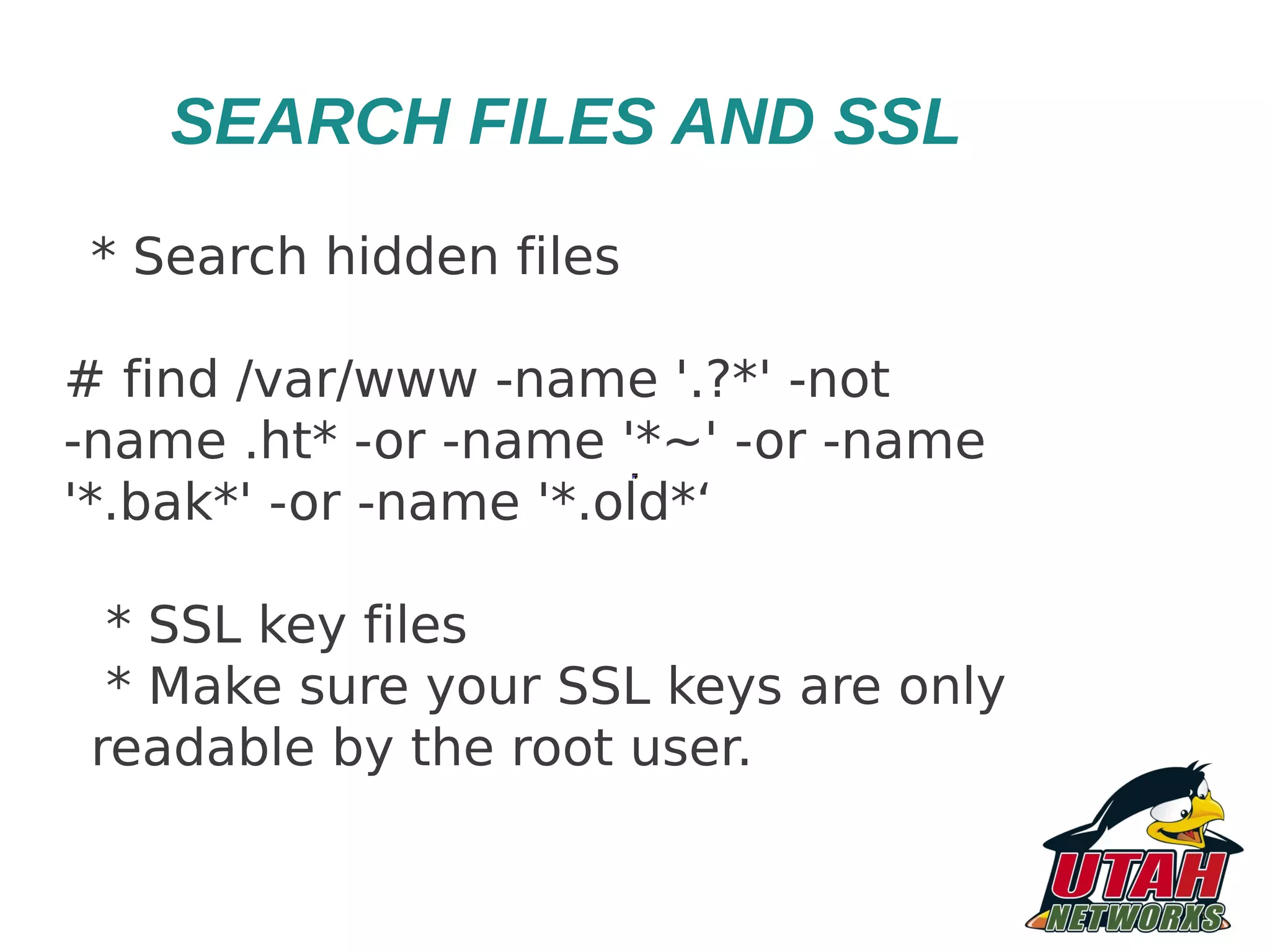 SEARCH FILES AND SSL * Search hidden files # find /var/www -name '.?*' -not -name .ht* -or -name '*~' -or -name '*.bak*' -or -name '*.old*‘ * SSL key files * Make sure your SSL keys are only readable by the root user. 