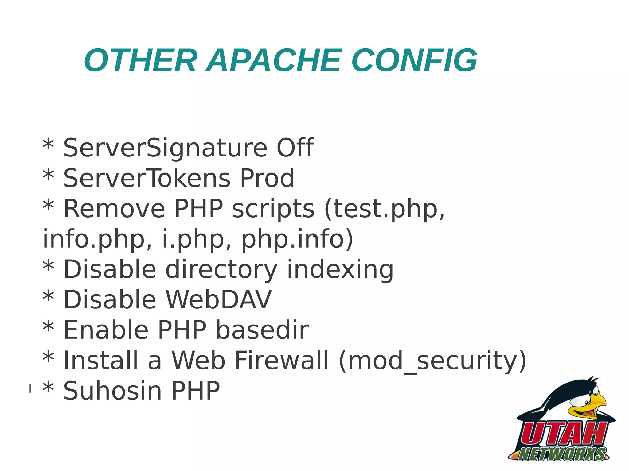 OTHER APACHE CONFIG * ServerSignature Off * ServerTokens Prod * Remove PHP scripts (test.php, info.php, i.php, php.info) * Disable directory indexing * Disable WebDAV * Enable PHP basedir * Install a Web Firewall (mod_security) l * Suhosin PHP 