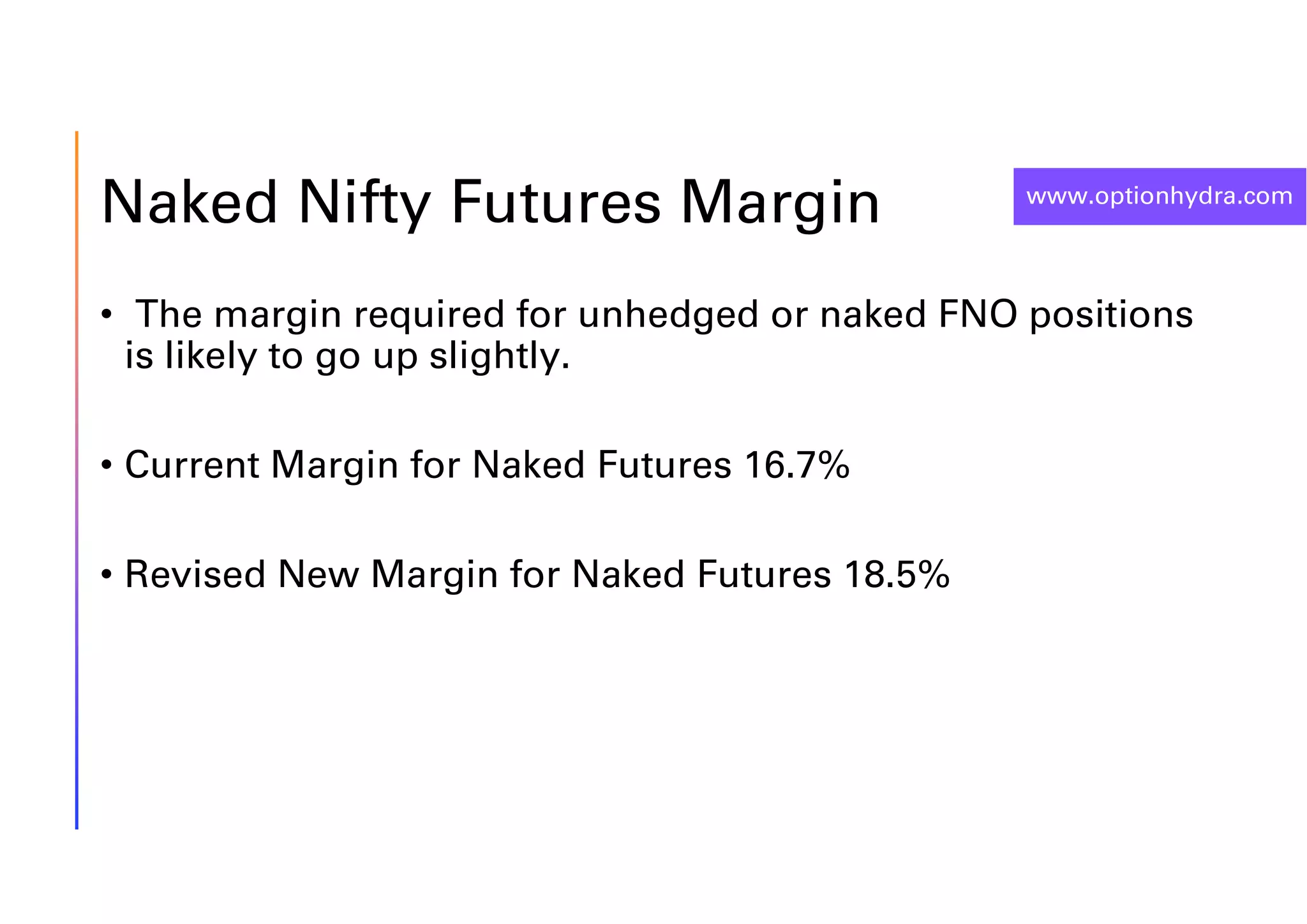 www.optionhydra.com
Naked Nifty Futures Margin
• The margin required for unhedged or naked FNO positions
is likely to go up slightly.
• Current Margin for Naked Futures 16.7%
• Revised New Margin for Naked Futures 18.5%
 