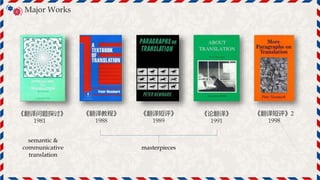 Major Works
《翻译教程》
1988
《翻译短评》
1989
《论翻译》
1991
《翻译短评》2
1998
文
A
《翻译问题探讨》
1981
semantic &
communicative
translation
masterpieces
 