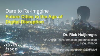 Future Cities in the Age of
Digital Disruption
Dare to Re-imagine
Dr. Rick Huijbregts
VP, Digital Transformation and Innovation
Cisco Canada
Follow and feedback @DrRickH
 