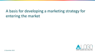 A basis for developing a marketing strategy for
entering the market
12 December 2019
 