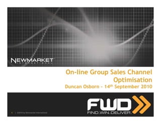 On-line Group Sales Channel
                                                        Optimisation
                                         Duncan Osborn – 14th September 2010




1   | ©2010 by Newmarket International
 