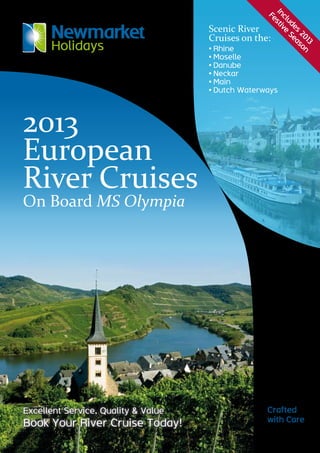 Scenic River
Cruises on the:
•	Rhine
•	Moselle
•	Danube
•	Neckar
•	Main
•	Dutch Waterways
2013
European
River Cruises
On Board MS Olympia
Crafted 	
with Care
Includes
2013
Festive
Season
Excellent Service, Quality & Value
Book Your River Cruise Today!
 