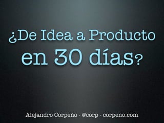 ¿De Idea a Producto
 en 30 días?

  Alejandro Corpeño - @corp - corpeno.com
 