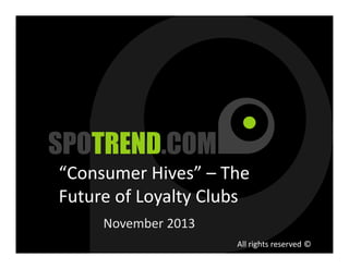 “Consumer Hives” – The
Future of Loyalty Clubs
November 2013
All rights reserved ©

 