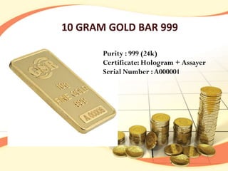 10 GRAM GOLD BAR 999

       Purity : 999 (24k)
       Certificate: Hologram + Assayer
       Serial Number : A000001
 