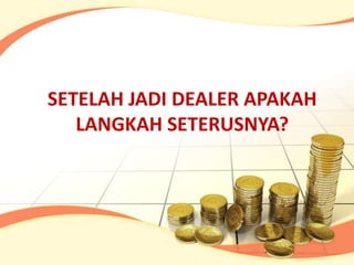 SETELAH JADI DEALER APAKAH
   LANGKAH SETERUSNYA?
 