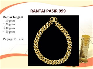 RANTAI PASIR 999
Rantai Tangan:
1.10 gram
2.20 gram
3.30 gram
4.50 gram

Panjang: 15-19 cm
 