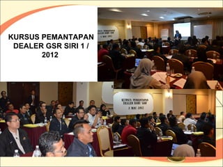 KURSUS PEMANTAPAN
 DEALER GSR SIRI 1 /
       2012
 
