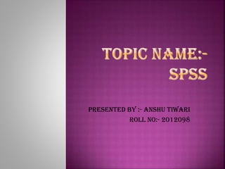 Presented By :- Anshu Tiwari
Roll No:- 2012098

 