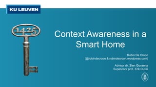Context Awareness in a
     Smart Home
                                     Robin De Croon
       (@robindecroon & robindecroon.wordpress.com)

                           Advisor dr. Sten Govaerts
                          Supervisor prof. Erik Duval
 