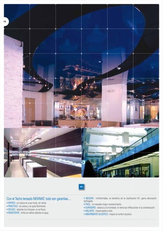 19

ES

Con el Techo tensado NEWMAT, todo son garantias…
• RÁPIDO : se coloca en unas horas, sin obras.
• PRÁCTICO : se coloca y se quita fácilmente.
• SÓLIDO : absorbe los choques, no se fisura.
• RESISTENTE : limita los daños debidos al agua.

• SEGURO : ininflammable, se beneficia de la clasificación M1, gama decoración
ignifugada.
• FÁCIL : no necesita ningún mantenimiento.
• DURADERO : estanco a la humedad, no teme las infiltraciones ni la condensación.
• AISLANTE : impermeable al aire.
• ABSORBENTE ACÚSTICO : mejora el confort acústico.

 