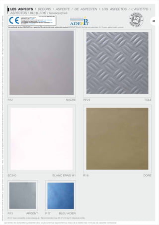 NEWMAT se réserve le droit de modifier ou supprimer certains coloris sans préavis. - Nota : il peut exister de légères différences de teinte suivant les fabrications. / NEWMAT reserves the right to modify or withdraw certain finishes without notice. - NB: Slight colour differences may occur between batches.

LES ASPECTS / DECORS / ASPEKTE / DE ASPECTEN / LOS ASPECTOS / L'ASPETTO /
ASPECTOS / ВИДОВОЙ / Διακοσμητικά
No de certificat: 0334-DPC-1004
Plafond tendu à usage intérieur
Réaction au feu: CLASSE F
Dégagement de substances dangereuses: Essai satisfaisant
Perméabilité à la vapeur d'eau: Essai satisfaisant
Susceptibilité au développement de micro-organismes: NPD
Durabilité: Essai satisfaisant

22

*Les plafonds tendus NEWMAT sont garantis 10 ans contre toute rupture de soudure/NEWMAT Stretch Ceilings are quaranteed for 10 years against seam ruptures.

R12

NACRE

EC240

R13

BLANC EPAIS M1

ARGENT
FRANCE

R17

RF24

R18

BLEU ACIER
OUTREMER

20 m2 maxi conseillés. Lisse classique / Recommended max 20 m2 215 sq.ft. Classical profile.
Les teintes des échantillons présentés dans ce document se rapprochent au mieux de la réalité mais n’ont pas de caractère contractuel.

TOLE

DORE

 