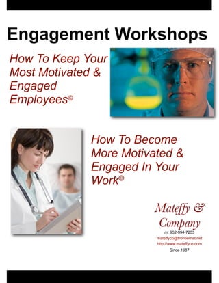 Engagement Workshops
How To Keep Your
Most Motivated &
Engaged
Employees©


             How To Become
             More Motivated &
             Engaged In Your
             Work©

                        Mateffy &
                        Company
                             m: 952-994-7253
                        mateffyco@frontiernet.net
                        http://www.mateffyco.com
                               Since 1987
 