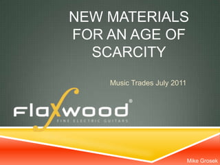 NEW MATERIALS
FOR AN AGE OF
  SCARCITY
    Music Trades July 2011




                             Mike Grosek
 